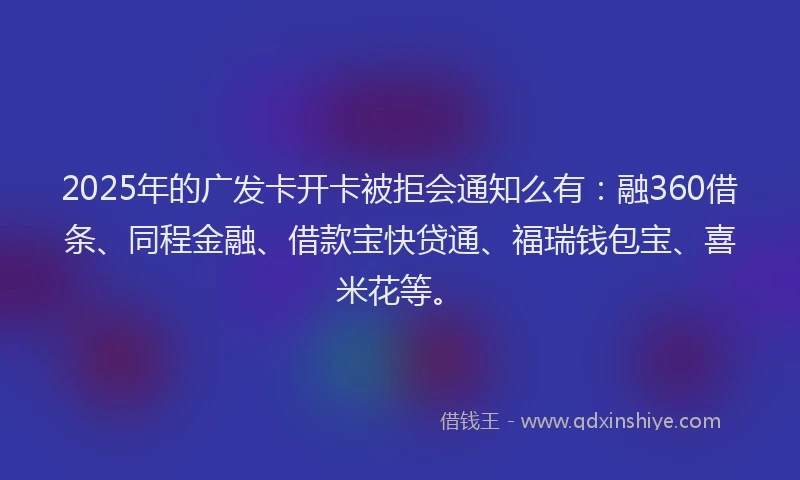 2025年的广发卡开卡被拒会通知么有:融360借条、同程金融、借款宝快贷通、福瑞钱包宝、喜米花等。
