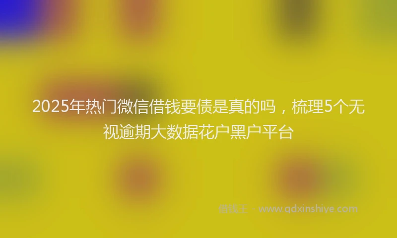 2025年热门微信借钱要债是真的吗，梳理5个无视逾期大数据花户黑户平台