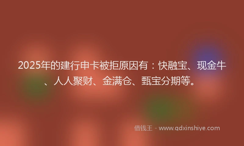 2025年的建行申卡被拒原因有：快融宝、现金牛、人人聚财、金满仓、甄宝分期等。