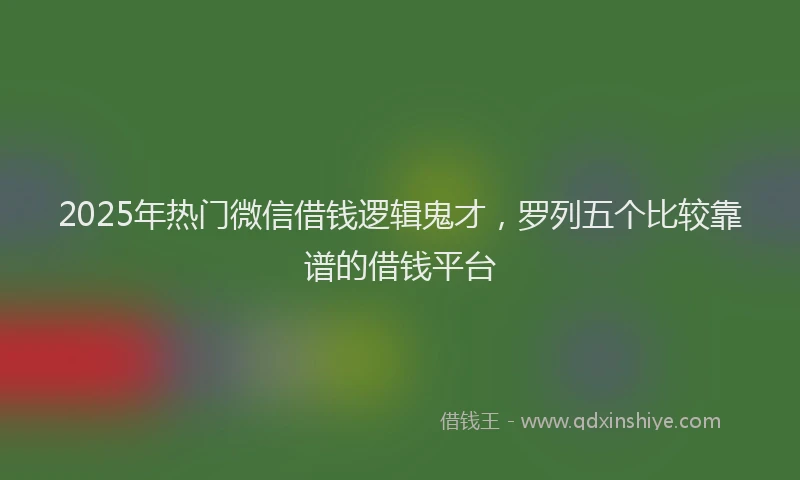 2025年热门微信借钱逻辑鬼才，罗列五个比较靠谱的借钱平台