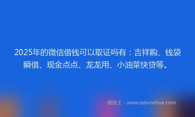 2025年的微信借钱可以取证吗有：吉祥购、钱袋瞬借、现金点点、龙龙用、小油菜快贷等。
