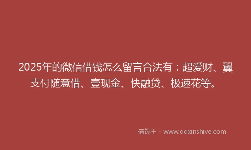 2025年的微信借钱怎么留言合法有：超爱财、翼支付随意借、壹现金、快融贷、极速花等。