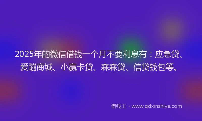 2025年的微信借钱一个月不要利息有：应急贷、爱蹦商城、小赢卡贷、森森贷、信贷钱包等。
