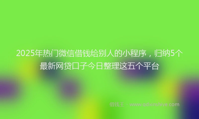 2025年热门微信借钱给别人的小程序，归纳5个最新网贷口子今日整理这五个平台