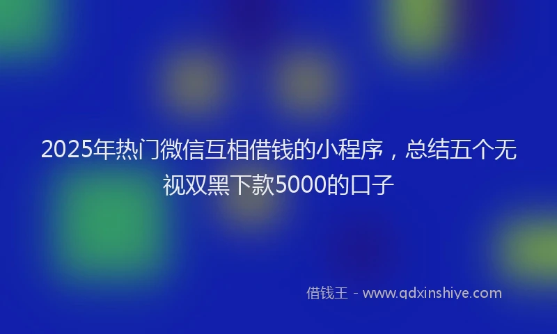 2025年热门微信互相借钱的小程序，总结五个无视双黑下款5000的口子