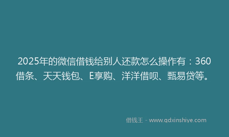 2025年的微信借钱给别人还款怎么操作有：360借条、天天钱包、E享购、洋洋借呗、甄易贷等。