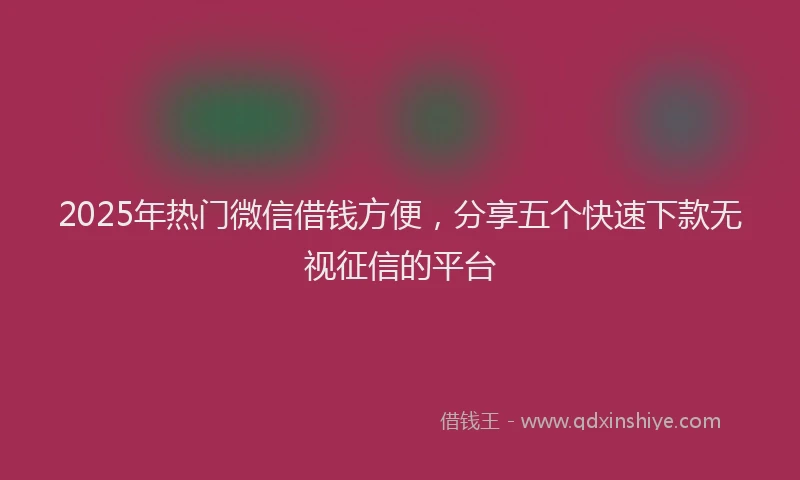 2025年热门微信借钱方便，分享五个快速下款无视征信的平台