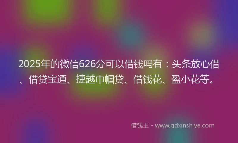 2025年的微信626分可以借钱吗有：头条放心借、借贷宝通、捷越巾帼贷、借钱花、盈小花等。