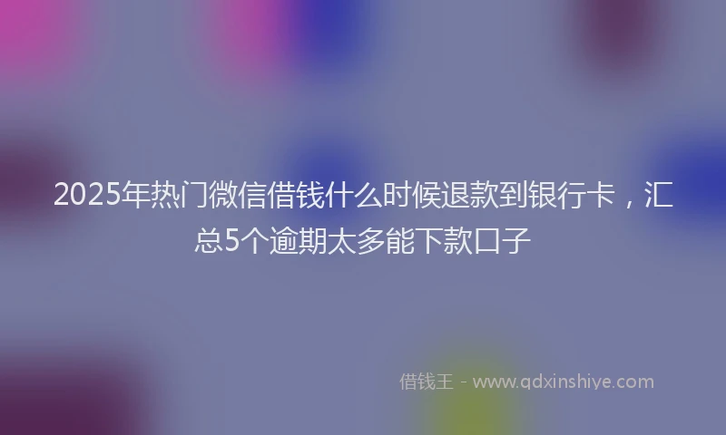 2025年热门微信借钱什么时候退款到银行卡，汇总5个逾期太多能下款口子