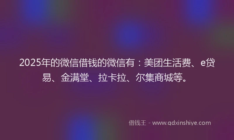 2025年的微信借钱的微信有:美团生活费、e贷易、金满堂、拉卡拉、尔集商城等。