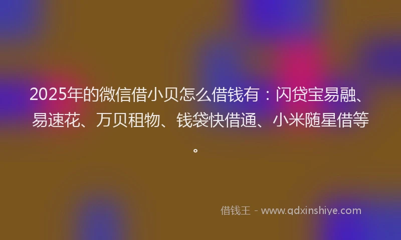 2025年的微信借小贝怎么借钱有：闪贷宝易融、易速花、万贝租物、钱袋快借通、小米随星借等。