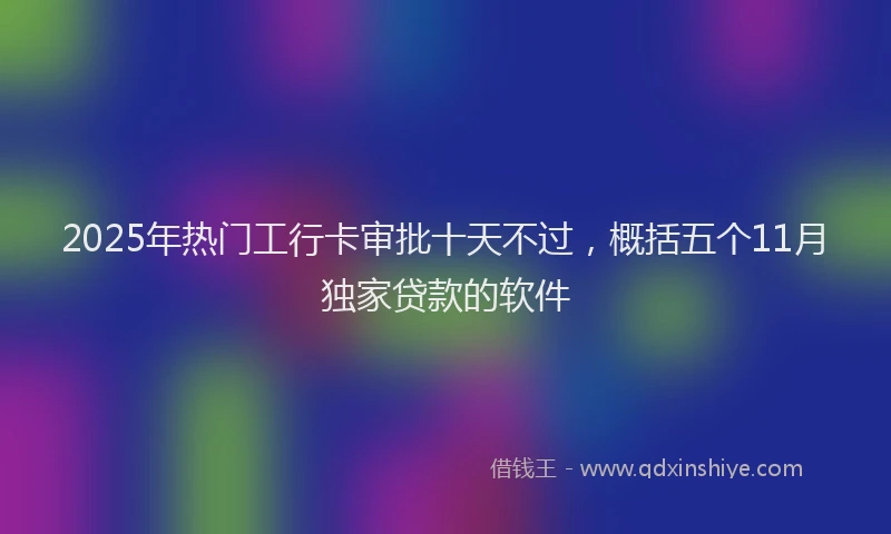 2025年热门工行卡审批十天不过，概括五个11月独家贷款的软件