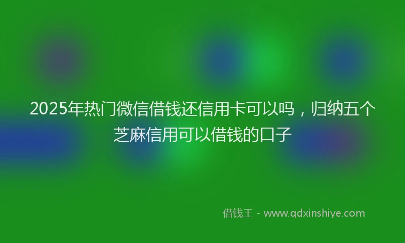 2025年热门微信借钱还信用卡可以吗，归纳五个芝麻信用可以借钱的口子