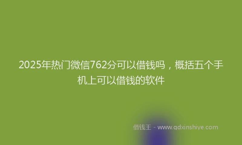 2025年热门微信762分可以借钱吗，概括五个手机上可以借钱的软件