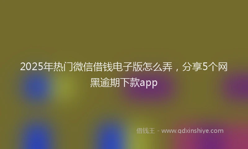 2025年热门微信借钱电子版怎么弄，分享5个网黑逾期下款app