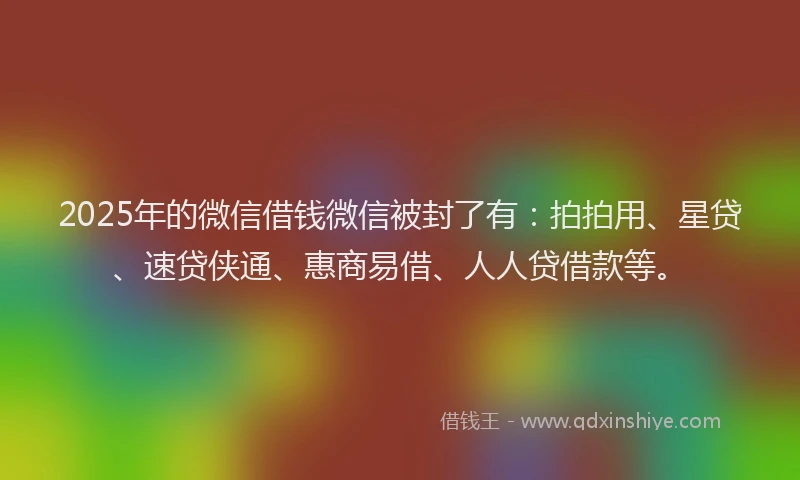 2025年的微信借钱微信被封了有:拍拍用、星贷、速贷侠通、惠商易借、人人贷借款等。