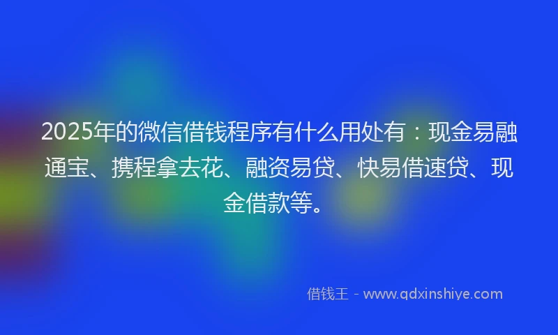 2025年的微信借钱程序有什么用处有:现金易融通宝、携程拿去花、融资易贷、快易借速贷、现金借款等。