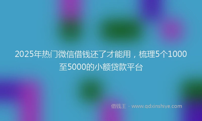 2025年热门微信借钱还了才能用，梳理5个1000至5000的小额贷款平台