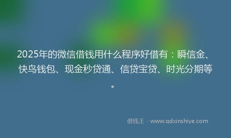 2025年的微信借钱用什么程序好借有：瞬信金、快鸟钱包、现金秒贷通、信贷宝贷、时光分期等。