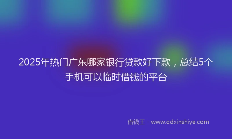 2025年热门广东哪家银行贷款好下款，总结5个手机可以临时借钱的平台