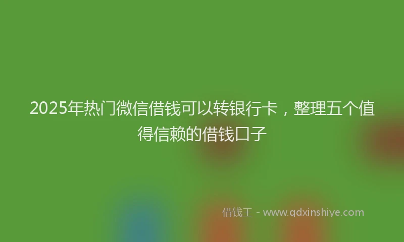 2025年热门微信借钱可以转银行卡，整理五个值得信赖的借钱口子