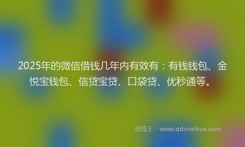 2025年的微信借钱几年内有效有：有钱钱包、金悦宝钱包、信贷宝贷、口袋贷、优秒通等。