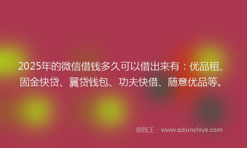 2025年的微信借钱多久可以借出来有:优品租、固金快贷、翼贷钱包、功夫快借、随意优品等。