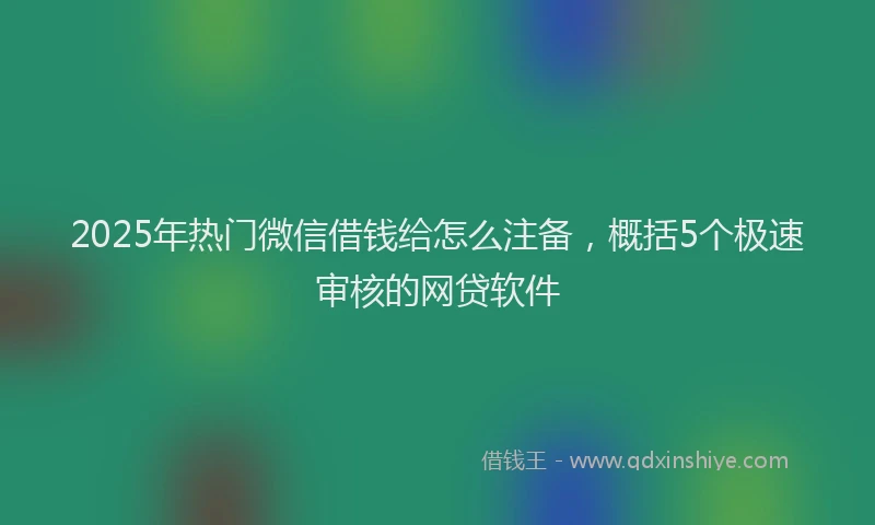 2025年热门微信借钱给怎么注备，概括5个极速审核的网贷软件