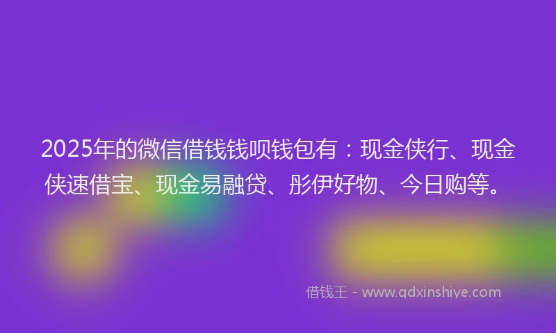 2025年的微信借钱钱呗钱包有：现金侠行、现金侠速借宝、现金易融贷、彤伊好物、今日购等。