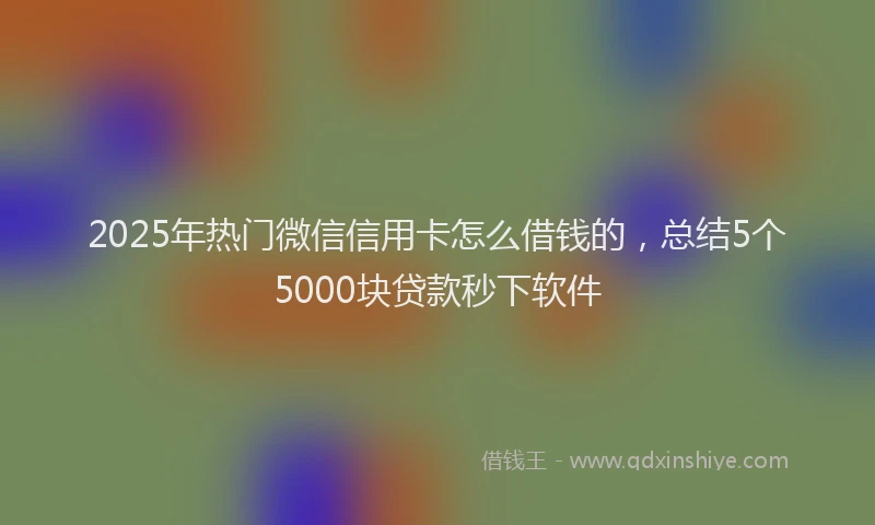 2025年热门微信信用卡怎么借钱的，总结5个5000块贷款秒下软件