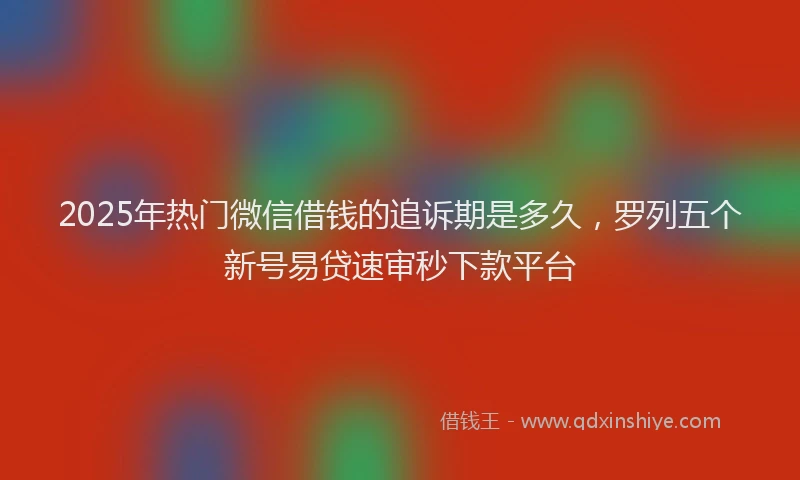 2025年热门微信借钱的追诉期是多久，罗列五个新号易贷速审秒下款平台