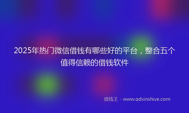 2025年热门微信借钱有哪些好的平台，整合五个值得信赖的借钱软件