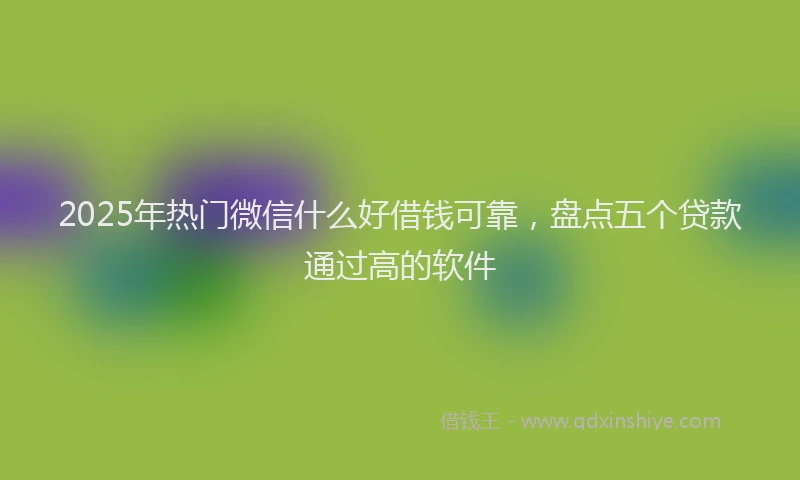 2025年热门微信什么好借钱可靠,盘点五个贷款通过高的软件