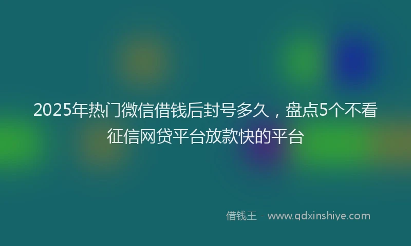 2025年热门微信借钱后封号多久,盘点5个不看征信网贷平台放款快的平台