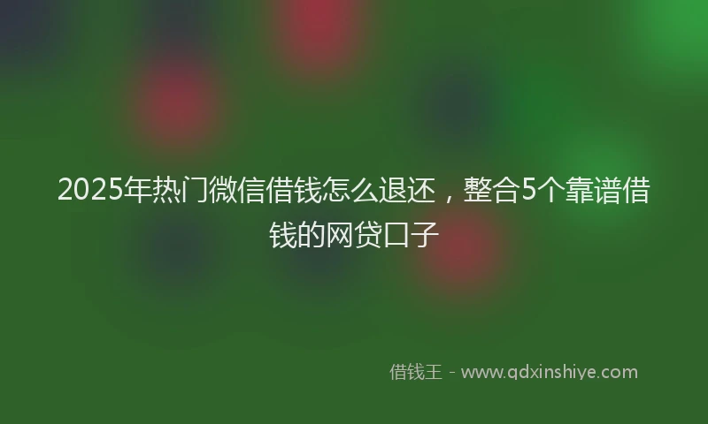 2025年热门微信借钱怎么退还,整合5个靠谱借钱的网贷口子
