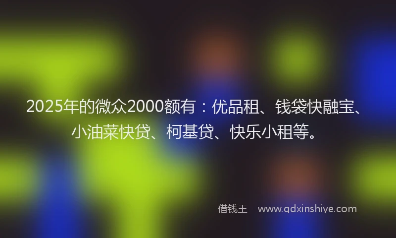 2025年的微众2000额有：优品租、钱袋快融宝、小油菜快贷、柯基贷、快乐小租等。