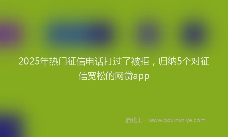 2025年热门征信电话打过了被拒，归纳5个对征信宽松的网贷app