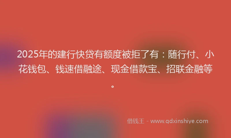 2025年的建行快贷有额度被拒了有：随行付、小花钱包、钱速借融途、现金借款宝、招联金融等。