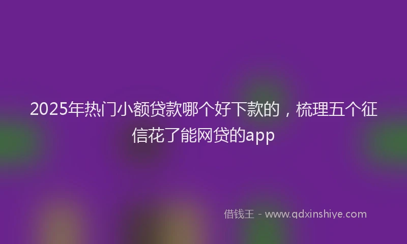 2025年热门小额贷款哪个好下款的，梳理五个征信花了能网贷的app