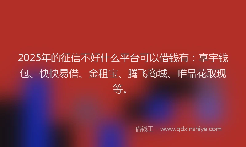 2025年的征信不好什么平台可以借钱有：享宇钱包、快快易借、金租宝、腾飞商城、唯品花取现等。