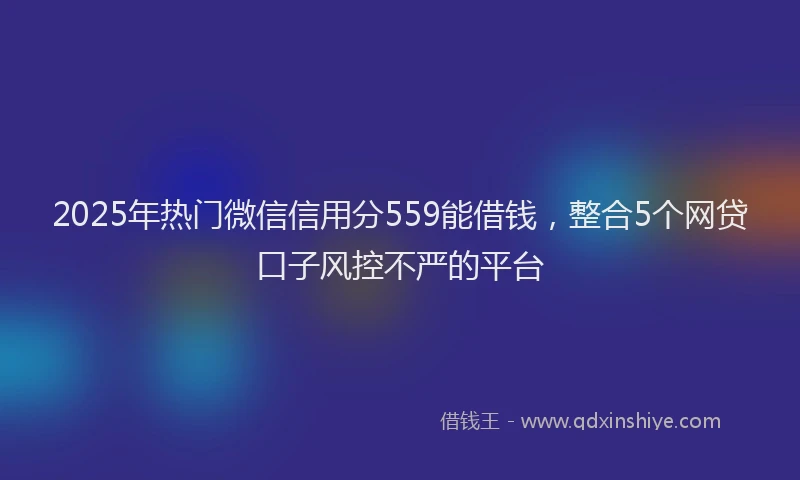 2025年热门微信信用分559能借钱，整合5个网贷口子风控不严的平台