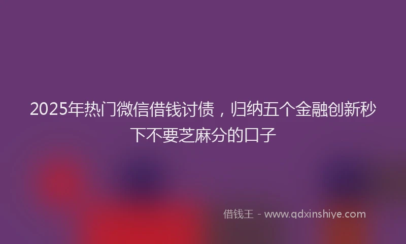 2025年热门微信借钱讨债,归纳五个金融创新秒下不要芝麻分的口子