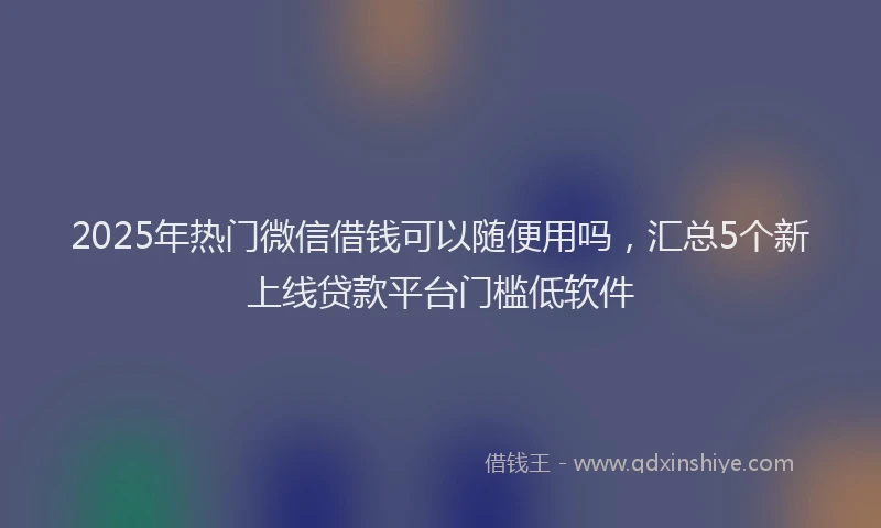 2025年热门微信借钱可以随便用吗，汇总5个新上线贷款平台门槛低软件