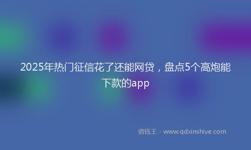 2025年热门征信花了还能网贷，盘点5个高炮能下款的app