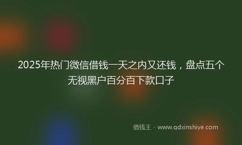 2025年热门微信借钱一天之内又还钱，盘点五个无视黑户百分百下款口子