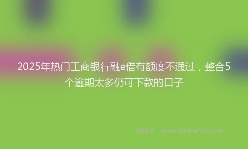 2025年热门工商银行融e借有额度不通过，整合5个逾期太多仍可下款的口子