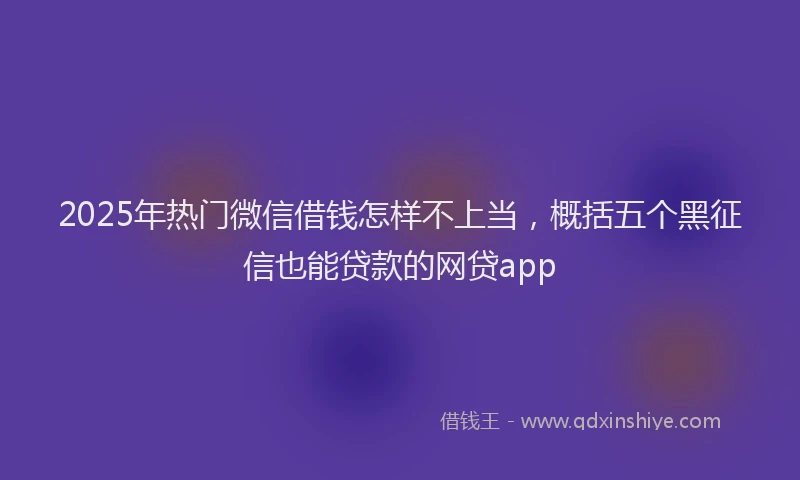 2025年热门微信借钱怎样不上当,概括五个黑征信也能贷款的网贷app