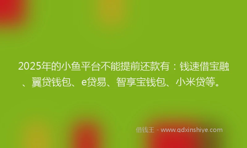 2025年的小鱼平台不能提前还款有：钱速借宝融、翼贷钱包、e贷易、智享宝钱包、小米贷等。