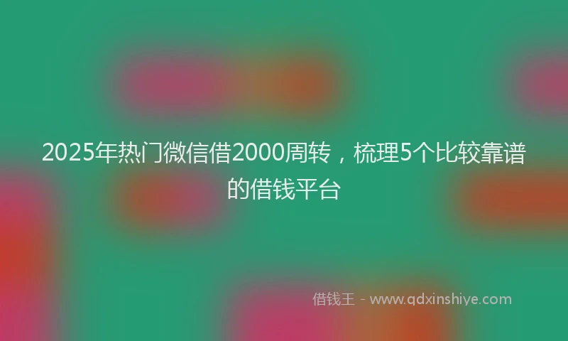 2025年热门微信借2000周转，梳理5个比较靠谱的借钱平台