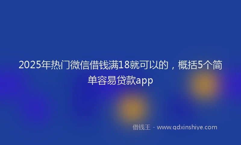 2025年热门微信借钱满18就可以的，概括5个简单容易贷款app